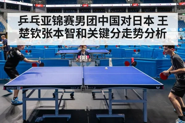 乒乓亚锦赛男团中国对日本 王楚钦张本智和关键分走势分析